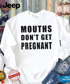 Mouths Don’t Get Pregnant Shirt