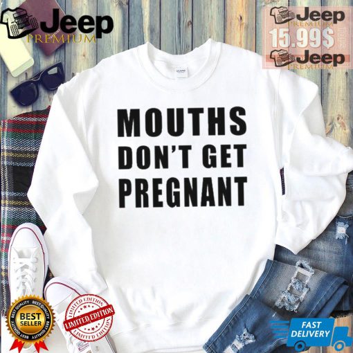 Mouths Don’t Get Pregnant Shirt