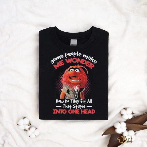 Muppet Confide Some people make me wonder how do they fit all that stupid into one head shirt