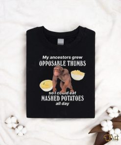 My Ancestors Grew Opposable Thumbs So I Could Eat Mashed Potatoes All Day shirt