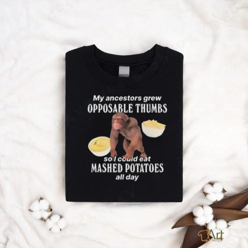 My Ancestors Grew Opposable Thumbs So I Could Eat Mashed Potatoes All Day shirt