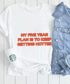 My Five Year Plan Is To Keep Getting Hotter Shirt