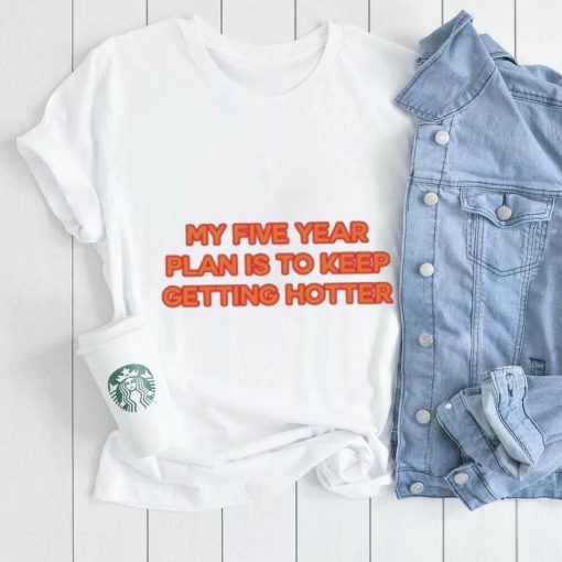 My Five Year Plan Is To Keep Getting Hotter Shirt