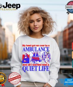 My Head Got Ran Over By A Ambulance And All I Wanted Was A Quiet Life shirt