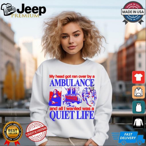 My Head Got Ran Over By A Ambulance And All I Wanted Was A Quiet Life shirt