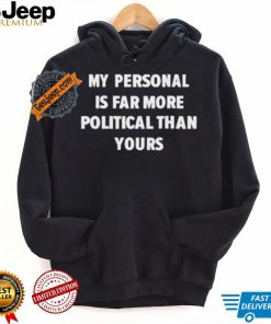 My Personal Is Far More Political Than Yours Shirt