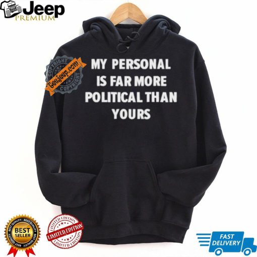 My Personal Is Far More Political Than Yours Shirt