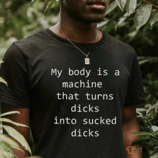 My body is a machine that turns dicks into sucked dicks Black Shirt