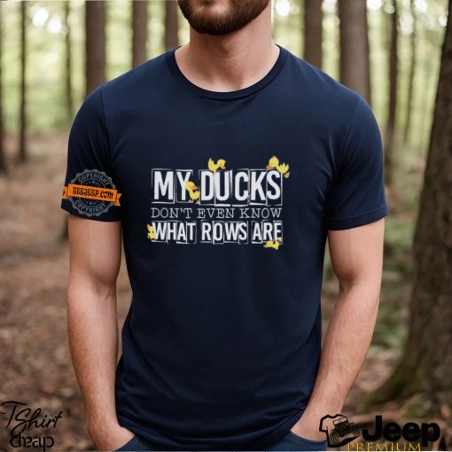 My ducks don’t even know what rows are shirt