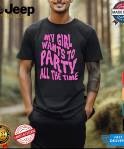 My girl wants to party all the time t shirt