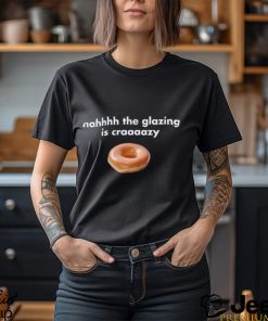 Nah The Glazing Is Crazy Shirt