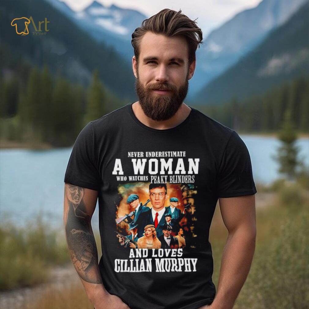 Never underestimate a woman who watches Peaky Blinders and loves Cillian  Murphy shirt - teejeep