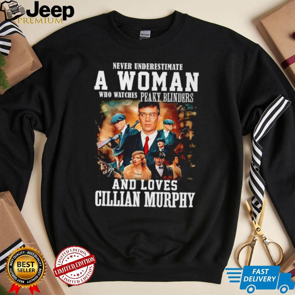 Never underestimate a woman who watches Peaky Blinders and loves Cillian  Murphy shirt - teejeep