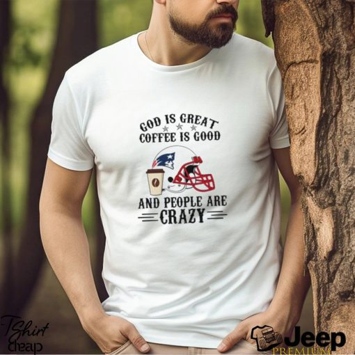 New England Patriots God is Great Coffee is Good And People Are Crazy Football Shirt