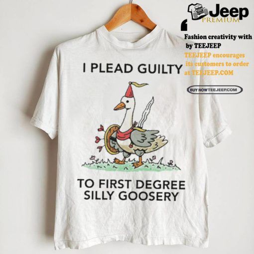 Nice I plead guilty to first degree silly goosery shirt