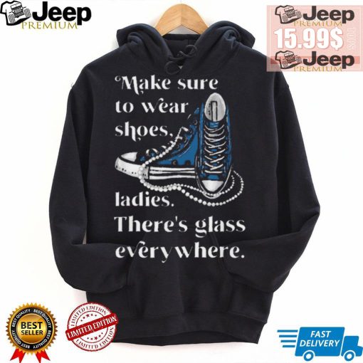 Nice Make to wear shoes ladies there’s glass everywhere shirt