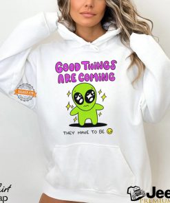 Alien good things are coming they have to be shirt