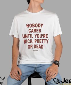 Nobody Cares Until You’re Rich Pretty Or Dead Shirt