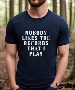 Nobody Likes The Records That I Play shirt