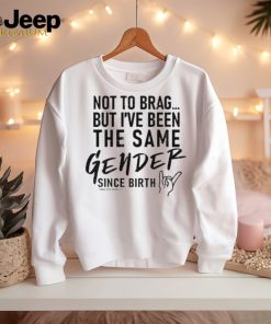 Not To Brag But I’ve Been The Same Gender Since Birth Shirt