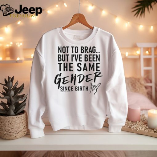 Not To Brag But I’ve Been The Same Gender Since Birth Shirt