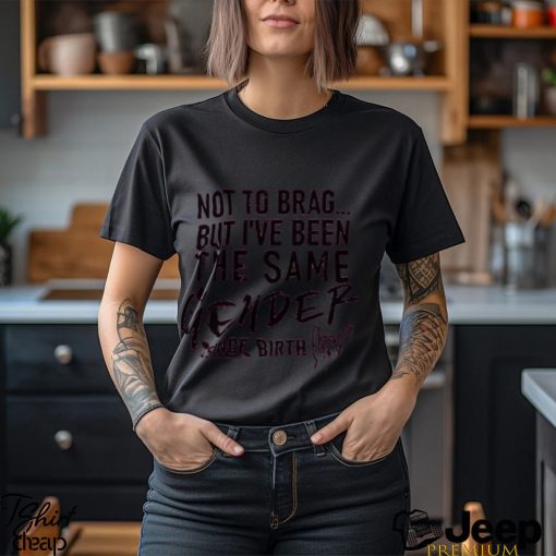 Not To Brag But I’ve Been The Same Gender Since Birth T Shirt Unisex T Shirt