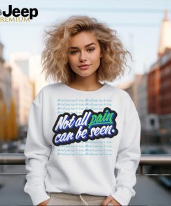 Not all pain can be seen shirt