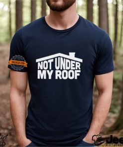 Not under my roof shirt