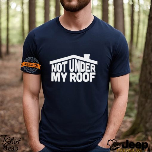 Not under my roof shirt