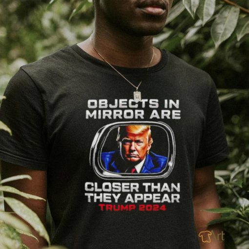 Objects in the mirror are closer than they appear Trump 2024 shirt