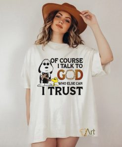 Of Course I Talk To God Who Else Can I Trust shirt