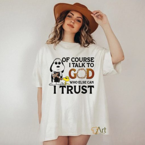 Of Course I Talk To God Who Else Can I Trust shirt