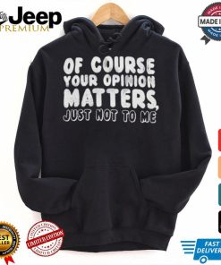 Of Course Your Opinion Matters Just Not To Me T shirt