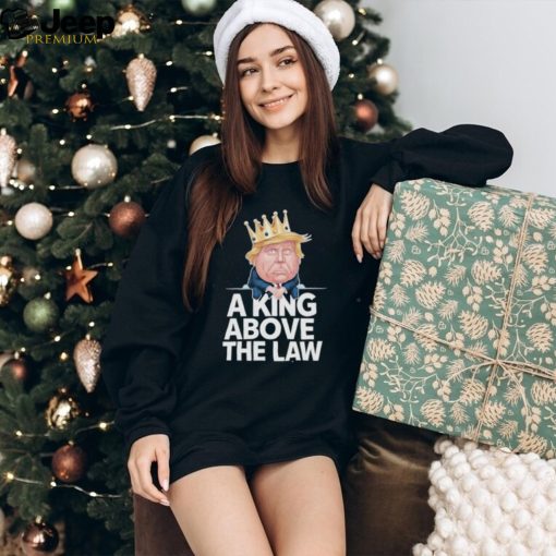 Official A King Above The Law Funny D Trump King T shirt