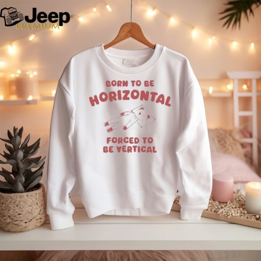 Official Born To Be Horizontal Forced To Be Vertic Shirt