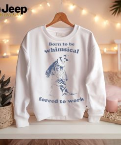 Official Born To Be Whimsical Forced To Work Shirt