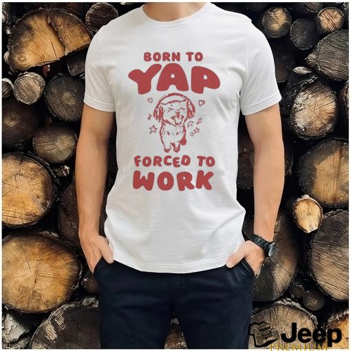 Official Born To Yap Forced To Work Cat T Shirt