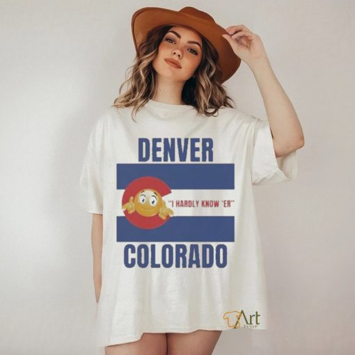 Official Denver I hardly know ‘er Colorado T shirt