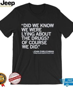 Official Did We Know We Were Lying About The Drugs Of Course We Did John Ehrlichman Former Nixon Domestic Policy Chief Shirt