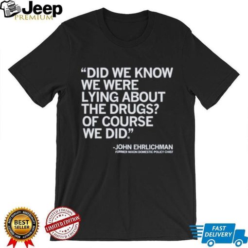 Official Did We Know We Were Lying About The Drugs Of Course We Did John Ehrlichman Former Nixon Domestic Policy Chief Shirt