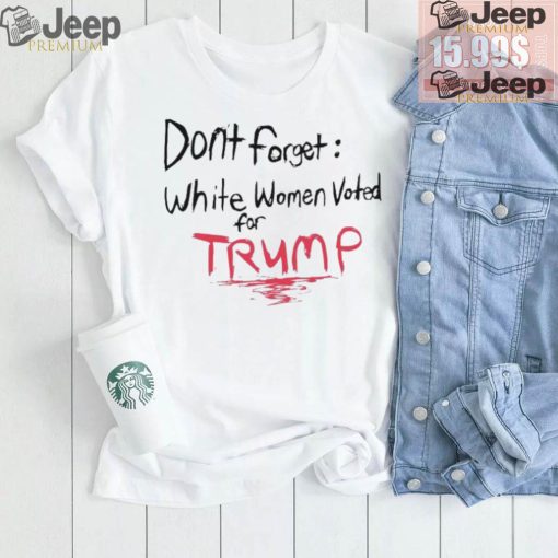 Official Dont Forget White Women Voted For Trump T Shirt