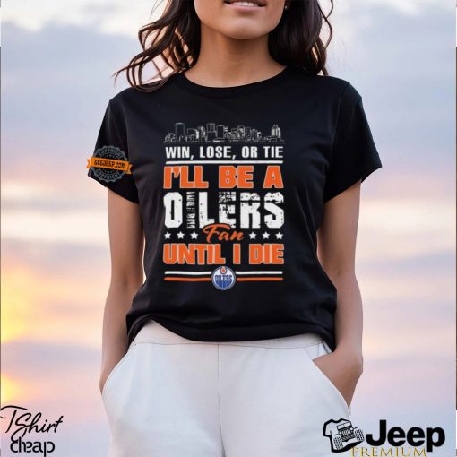 Official Edmonton Oilers Win Lose Or Tie I’ll Be A Oilers Fan Until I Die shirt