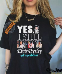 Official Elvis Presley Yes I Still Listen To His Music Got A Problem T Shirt