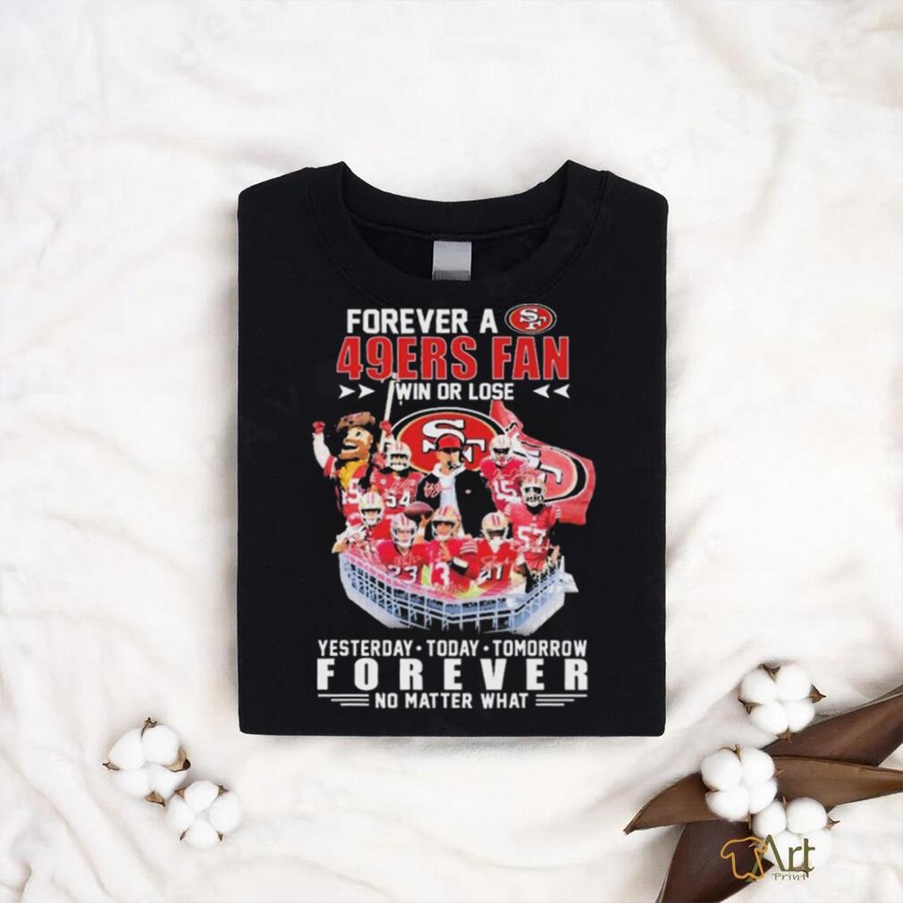 Official Forever A San Francisco 49ers Fan Win Or Lose Yesterday, Today,  Tomorrow Forever No Matter What Signatures Shirt - teejeep