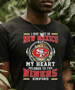 Official I May Live In New Mexico But My Heart Belongs To The Niners 49ers Empire Shirt