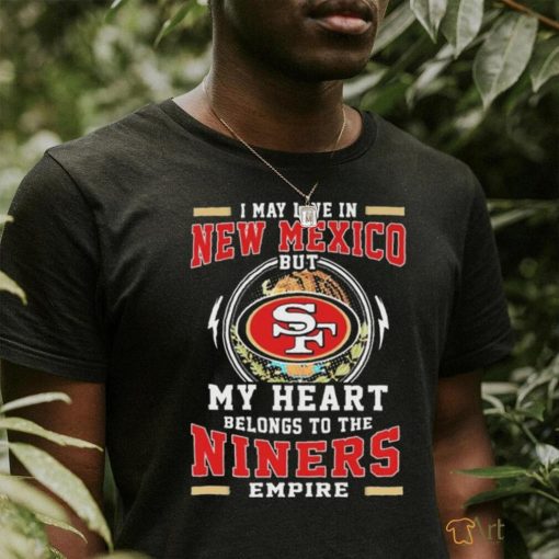 Official I May Live In New Mexico But My Heart Belongs To The Niners 49ers Empire Shirt