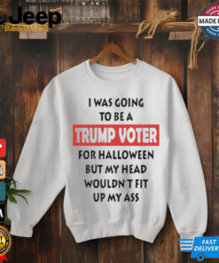 Official I Was Going To Be A Trump Voter For Halloween But My Head Wouldn’t Fit Up My Ass Shirt