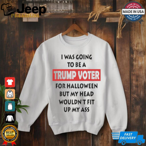 Official I Was Going To Be A Trump Voter For Halloween But My Head Wouldn’t Fit Up My Ass Shirt