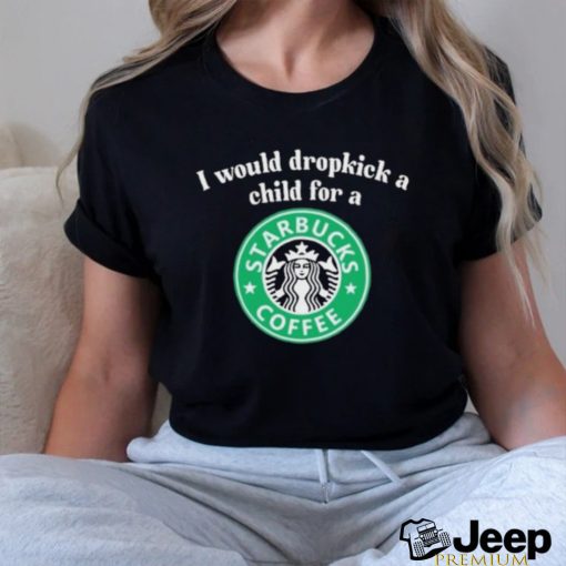 Official I Would Dropkick A Child For A Starbucks Coffee Shirt