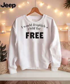 Official I Would Dropkick A Child For Free shirt